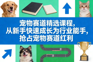 2026零基础宠物赛道变现精选课程，从新手快速成长为宠物行业能手-欢迎访问本站